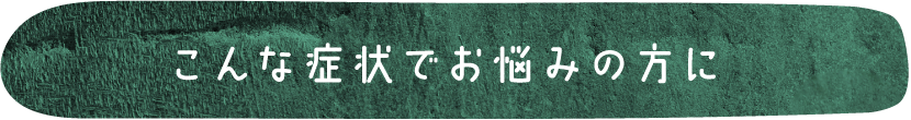 こんな症状でお悩みの方に